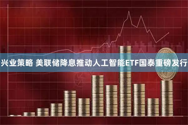 兴业策略 美联储降息推动人工智能ETF国泰重磅发行