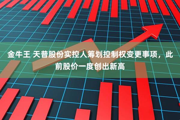 金牛王 天普股份实控人筹划控制权变更事项，此前股价一度创出新高