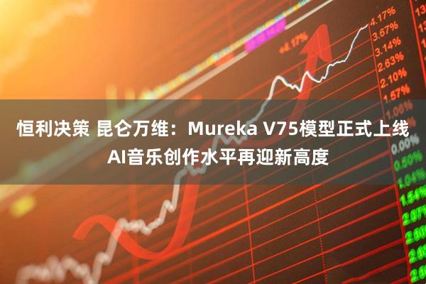 恒利决策 昆仑万维：Mureka V75模型正式上线  AI音乐创作水平再迎新高度