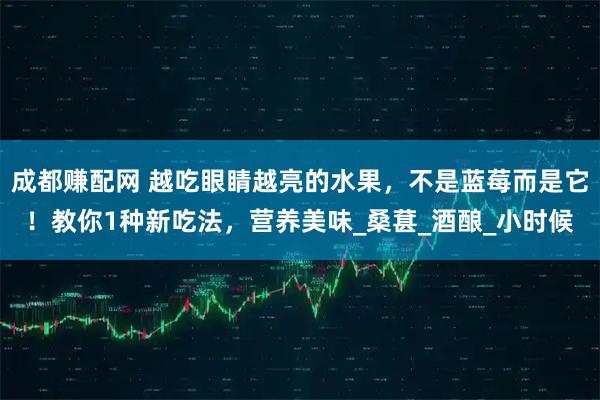 成都赚配网 越吃眼睛越亮的水果，不是蓝莓而是它！教你1种新吃法，营养美味_桑葚_酒酿_小时候