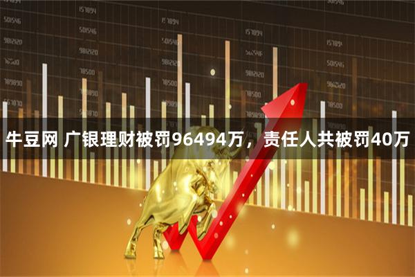 牛豆网 广银理财被罚96494万，责任人共被罚40万