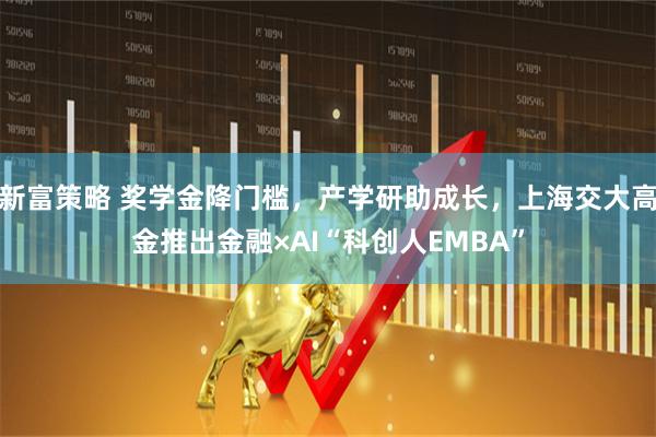 新富策略 奖学金降门槛，产学研助成长，上海交大高金推出金融×AI“科创人EMBA”