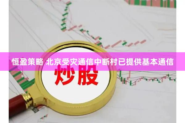 恒盈策略 北京受灾通信中断村已提供基本通信
