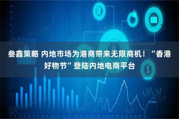 叁鑫策略 内地市场为港商带来无限商机！“香港好物节”登陆内地电商平台