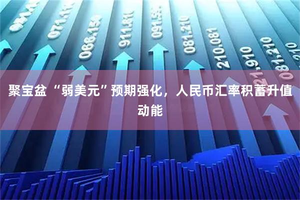 聚宝盆 “弱美元”预期强化，人民币汇率积蓄升值动能