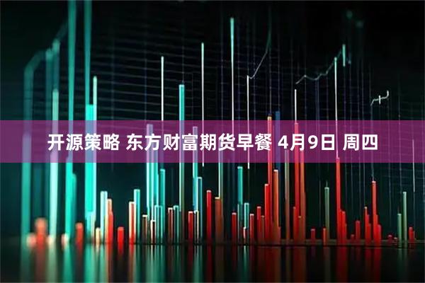 开源策略 东方财富期货早餐 4月9日 周四