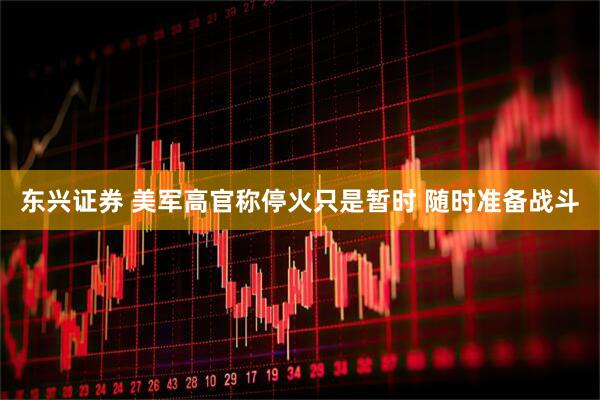东兴证券 美军高官称停火只是暂时 随时准备战斗