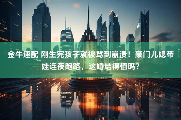 金牛速配 刚生完孩子就被骂到崩溃！豪门儿媳带娃连夜跑路，这婚结得值吗？