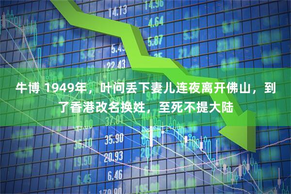 牛博 1949年，叶问丢下妻儿连夜离开佛山，到了香港改名换姓，至死不提大陆