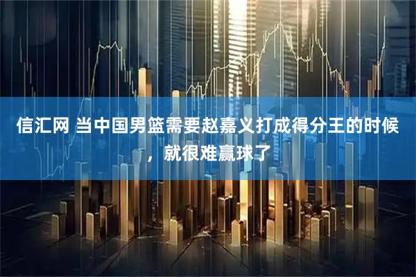 信汇网 当中国男篮需要赵嘉义打成得分王的时候，就很难赢球了