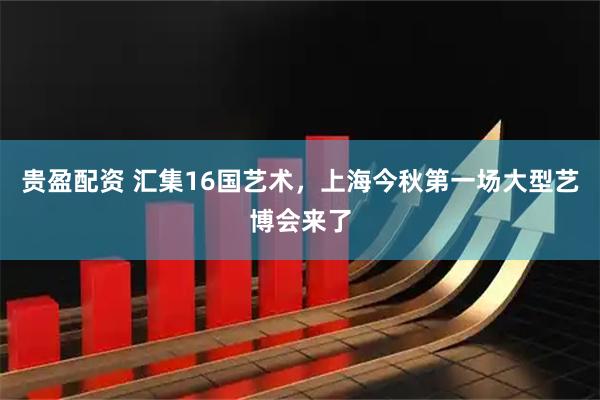 贵盈配资 汇集16国艺术，上海今秋第一场大型艺博会来了
